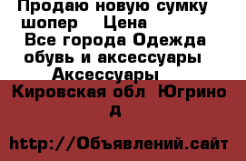 Продаю новую сумку - шопер  › Цена ­ 10 000 - Все города Одежда, обувь и аксессуары » Аксессуары   . Кировская обл.,Югрино д.